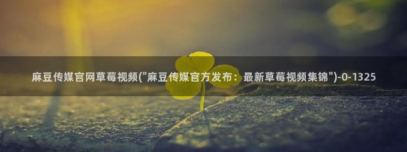 麻豆床传媒官网：麻豆传媒官网草莓视频(\