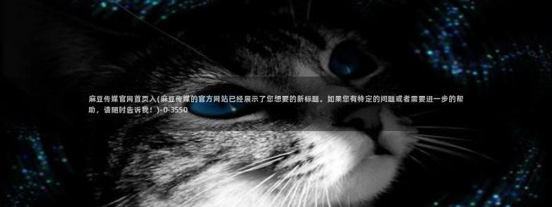 麻豆传媒下载官网入口：麻豆传媒官网首页入(麻豆传媒的官方网站已经展示了您想要的新标题。如果您有特定的问题或者需要进一步的帮助，请随时告诉我！)