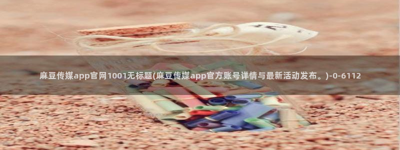 麻豆传媒官网拍摄视频：麻豆传媒app官网1001无标题(麻豆传媒app官方账号详情与最新活动发布。)