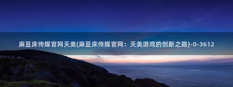 麻豆传媒官网赵佳美：麻豆床传媒官网天美(麻豆床传媒官网：天美游戏的创新之路)