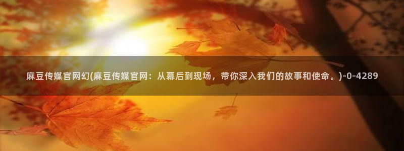 麻豆传媒官网苹果版：麻豆传媒官网幻(麻豆传媒官网：从幕后到现场，带你深入我们的故事和使命。)